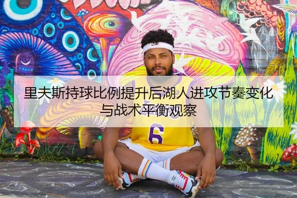 里夫斯持球比例提升后湖人进攻节奏变化与战术平衡观察