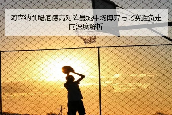 阿森纳前瞻厄德高对阵曼城中场博弈与比赛胜负走向深度解析