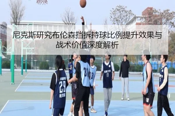 尼克斯研究布伦森挡拆持球比例提升效果与战术价值深度解析