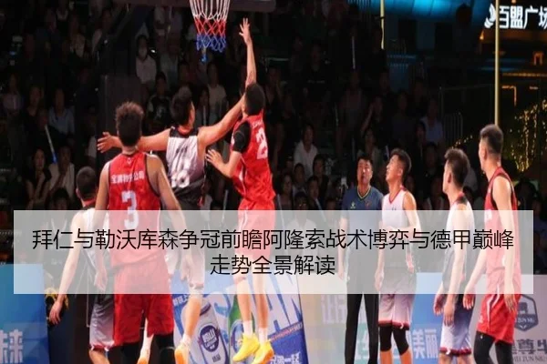 拜仁与勒沃库森争冠前瞻阿隆索战术博弈与德甲巅峰走势全景解读