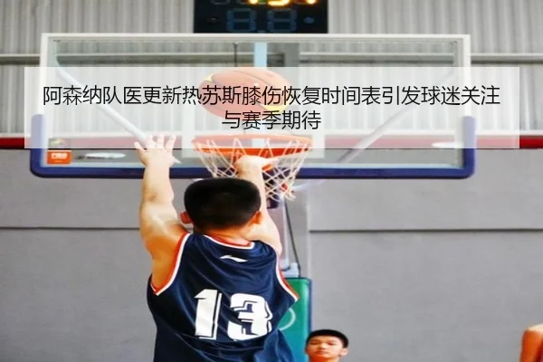 阿森纳队医更新热苏斯膝伤恢复时间表引发球迷关注与赛季期待