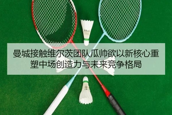 曼城接触维尔茨团队瓜帅欲以新核心重塑中场创造力与未来竞争格局